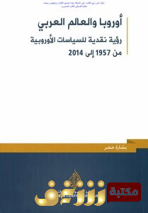 كتاب أوروبا والعالم العربي - رؤية نقدية للسياسات الأوروبية من 1957 الى 2014 للمؤلف بشارة خضر