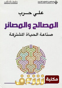 كتاب  المصالح والمصائر (صناعة الحياة المشتركة) للمؤلف علي حرب