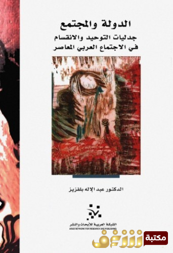كتاب الدولة والمجتمع ؛ جدليات التوحيد والانقسام في المجتمع العربي المعاصر للمؤلف عبدالإله بلقزيز