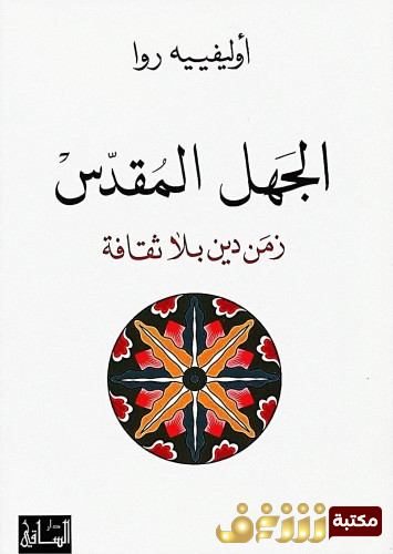 كتاب الجهل المقدس - زمن دين بلا ثقافة للمؤلف أوليفييه روا